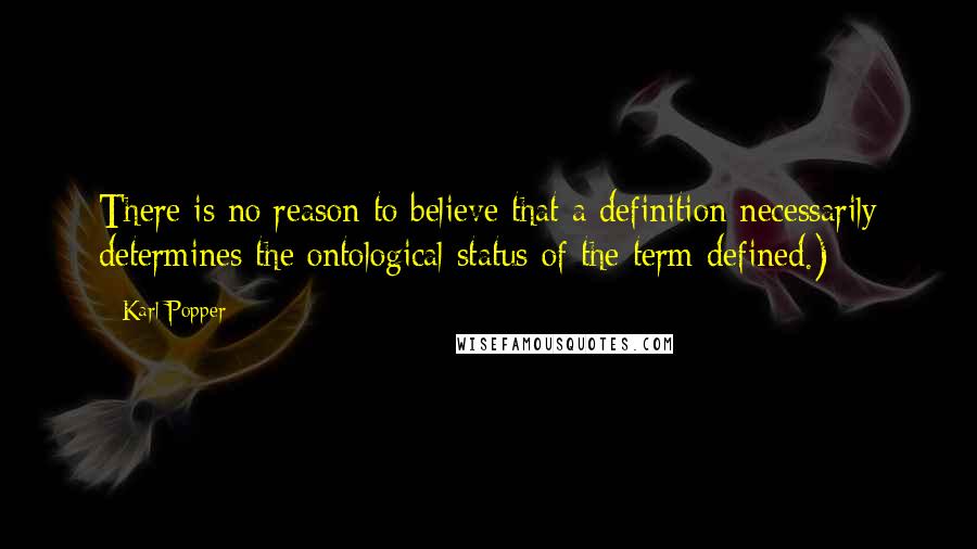 Karl Popper Quotes: There is no reason to believe that a definition necessarily determines the ontological status of the term defined.)