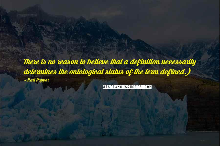 Karl Popper Quotes: There is no reason to believe that a definition necessarily determines the ontological status of the term defined.)