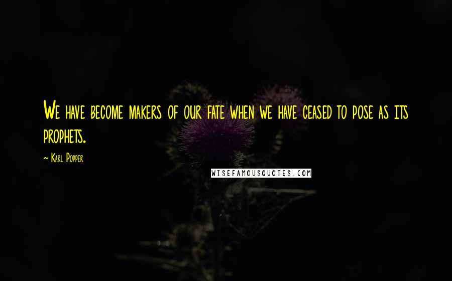 Karl Popper Quotes: We have become makers of our fate when we have ceased to pose as its prophets.