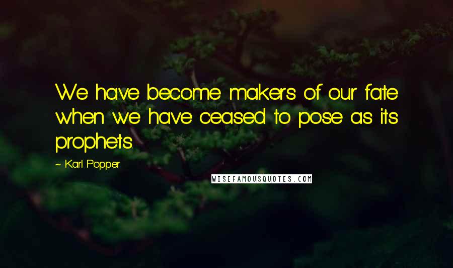 Karl Popper Quotes: We have become makers of our fate when we have ceased to pose as its prophets.