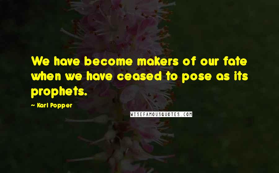 Karl Popper Quotes: We have become makers of our fate when we have ceased to pose as its prophets.