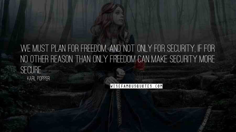 Karl Popper Quotes: We must plan for freedom, and not only for security, if for no other reason than only freedom can make security more secure.