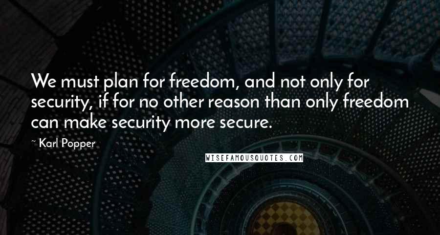 Karl Popper Quotes: We must plan for freedom, and not only for security, if for no other reason than only freedom can make security more secure.