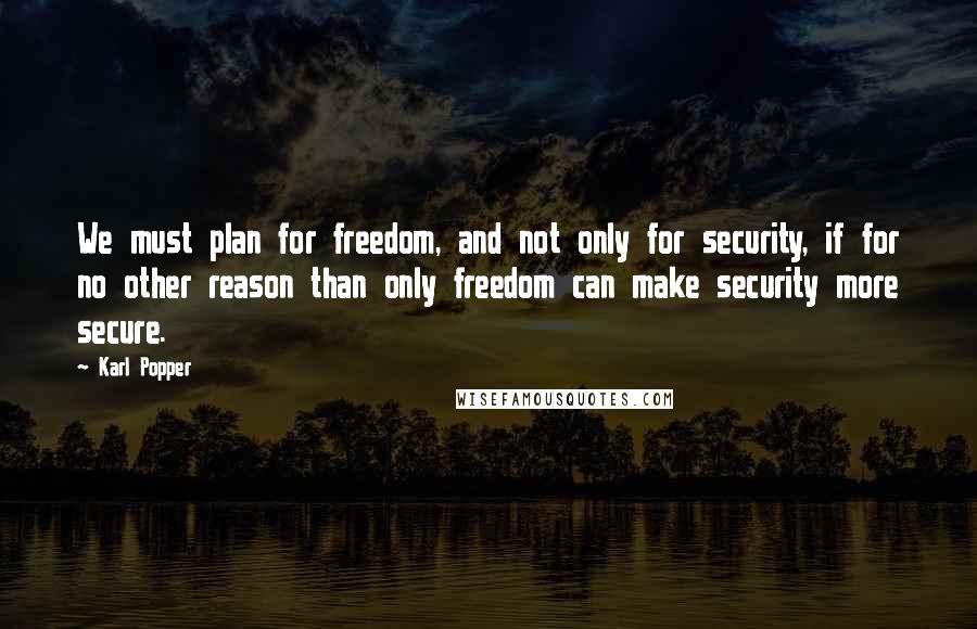 Karl Popper Quotes: We must plan for freedom, and not only for security, if for no other reason than only freedom can make security more secure.