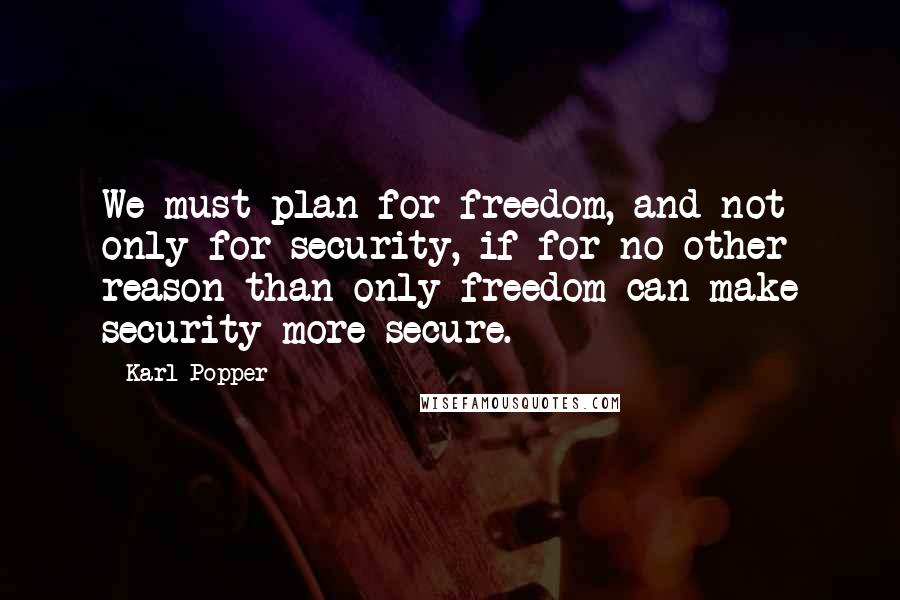 Karl Popper Quotes: We must plan for freedom, and not only for security, if for no other reason than only freedom can make security more secure.
