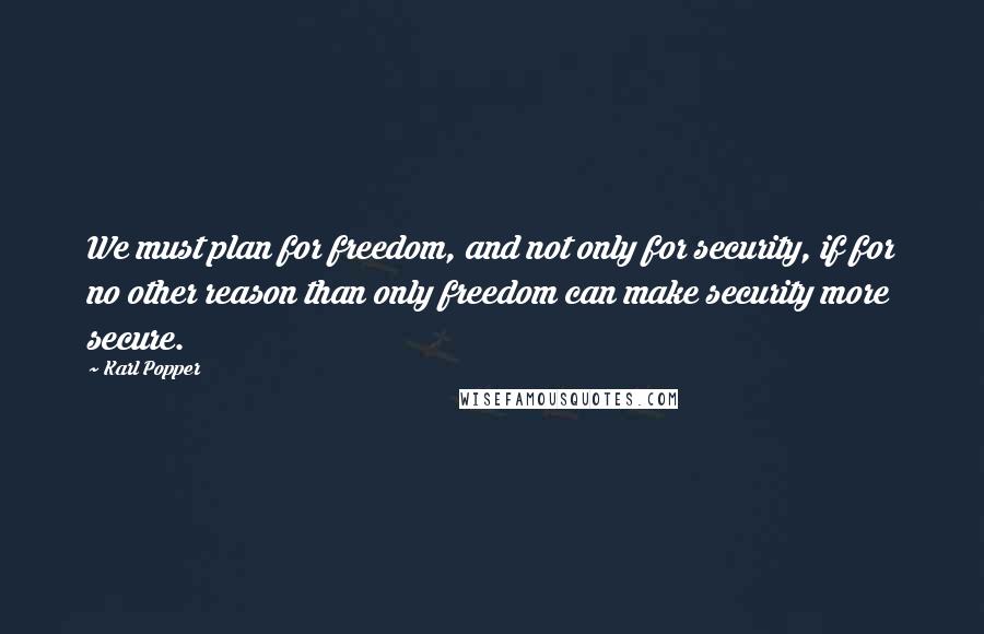 Karl Popper Quotes: We must plan for freedom, and not only for security, if for no other reason than only freedom can make security more secure.