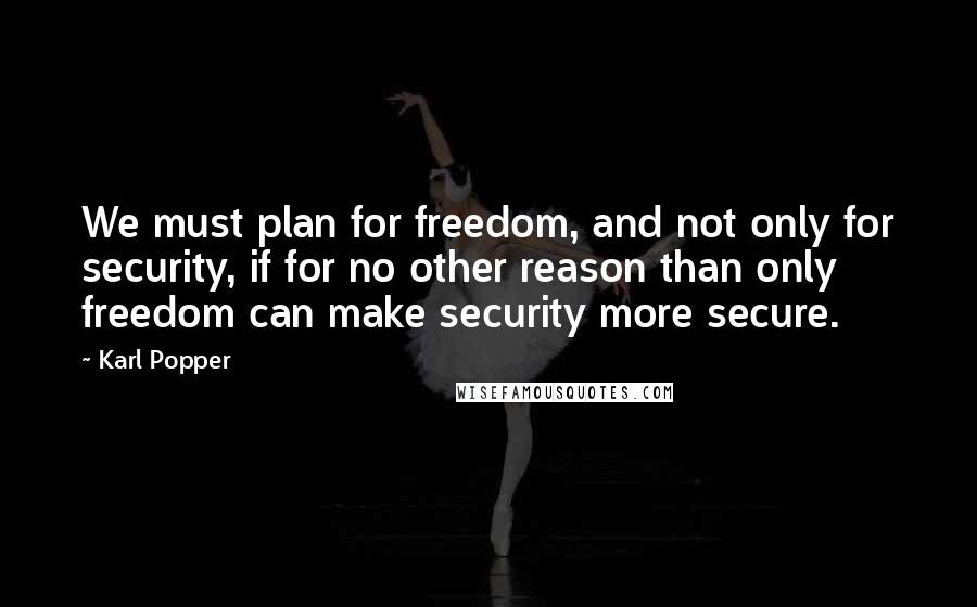 Karl Popper Quotes: We must plan for freedom, and not only for security, if for no other reason than only freedom can make security more secure.