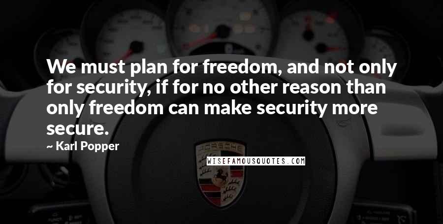 Karl Popper Quotes: We must plan for freedom, and not only for security, if for no other reason than only freedom can make security more secure.