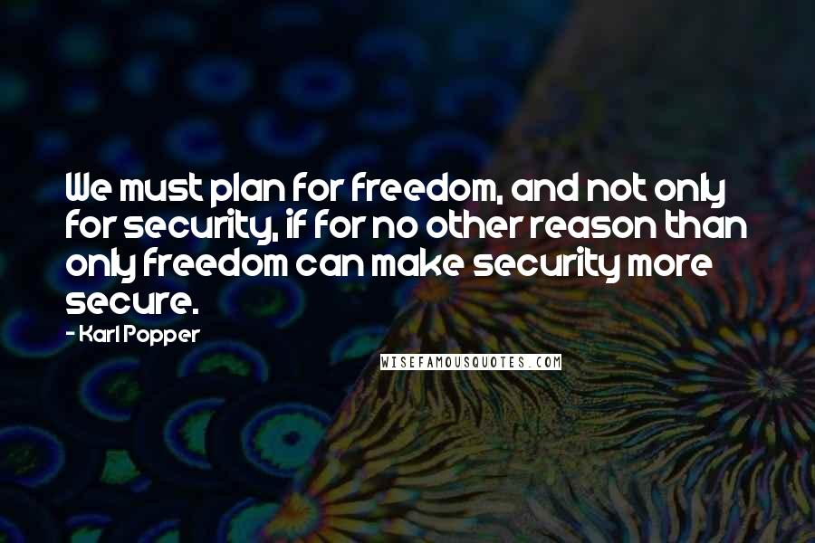 Karl Popper Quotes: We must plan for freedom, and not only for security, if for no other reason than only freedom can make security more secure.