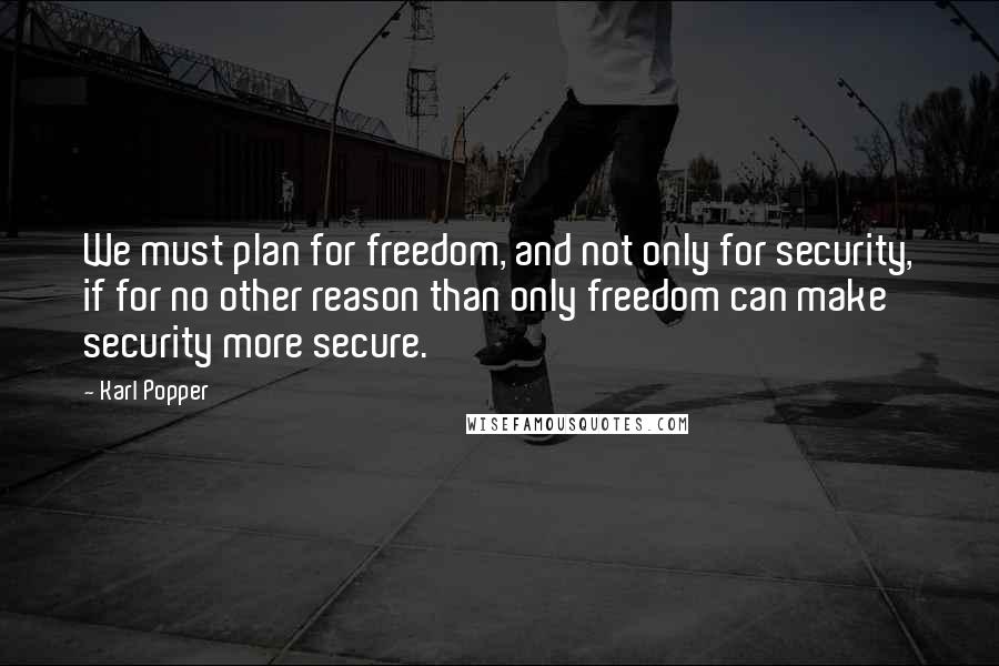 Karl Popper Quotes: We must plan for freedom, and not only for security, if for no other reason than only freedom can make security more secure.