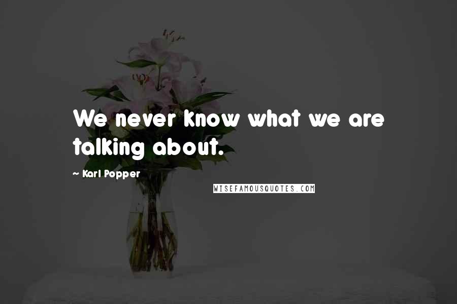 Karl Popper Quotes: We never know what we are talking about.