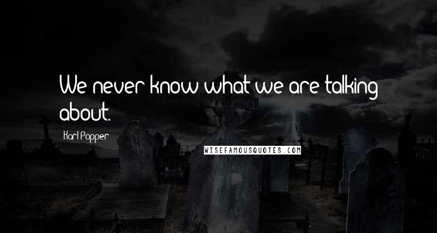 Karl Popper Quotes: We never know what we are talking about.