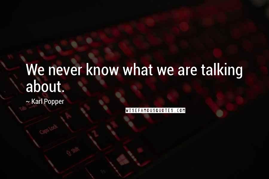 Karl Popper Quotes: We never know what we are talking about.