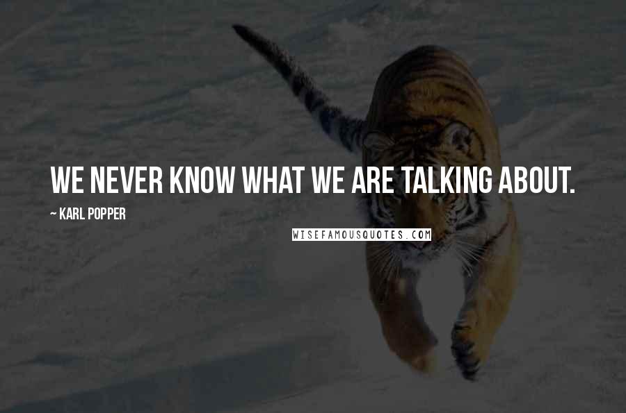 Karl Popper Quotes: We never know what we are talking about.