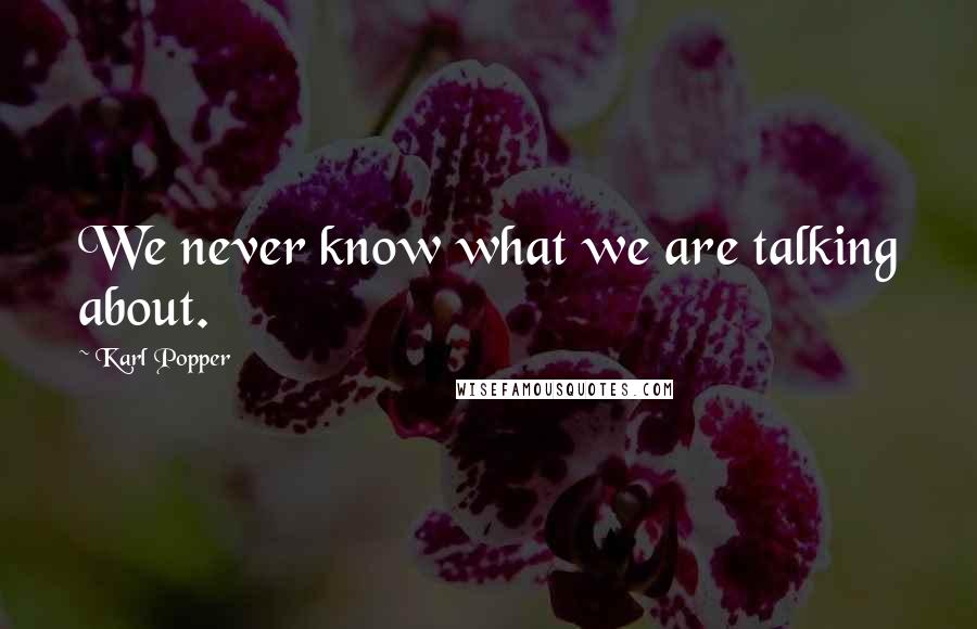 Karl Popper Quotes: We never know what we are talking about.