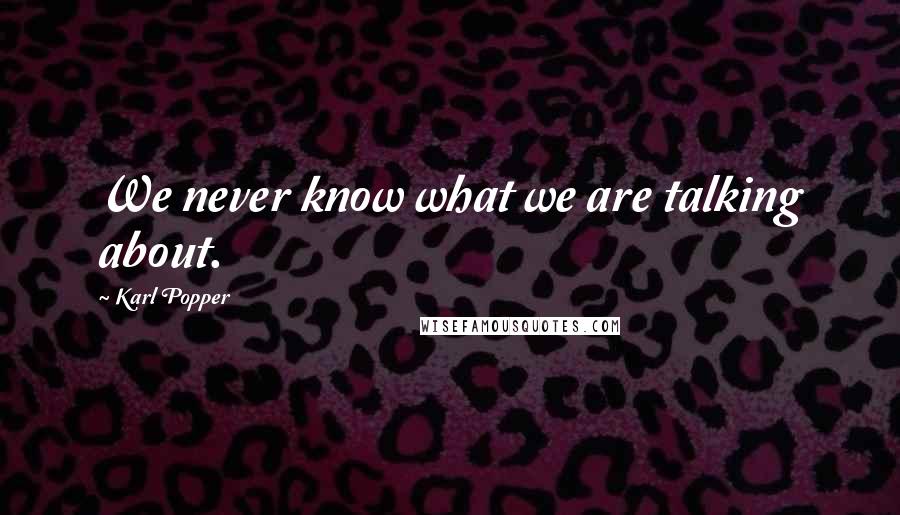 Karl Popper Quotes: We never know what we are talking about.