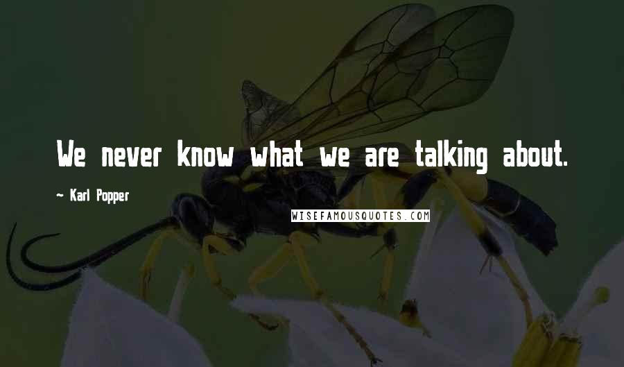 Karl Popper Quotes: We never know what we are talking about.