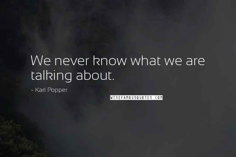 Karl Popper Quotes: We never know what we are talking about.