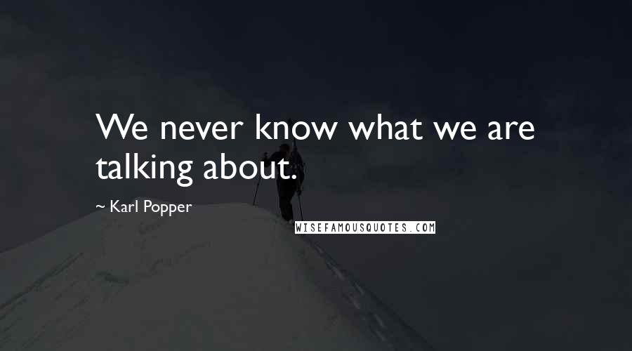 Karl Popper Quotes: We never know what we are talking about.