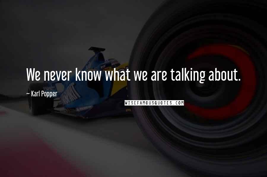 Karl Popper Quotes: We never know what we are talking about.