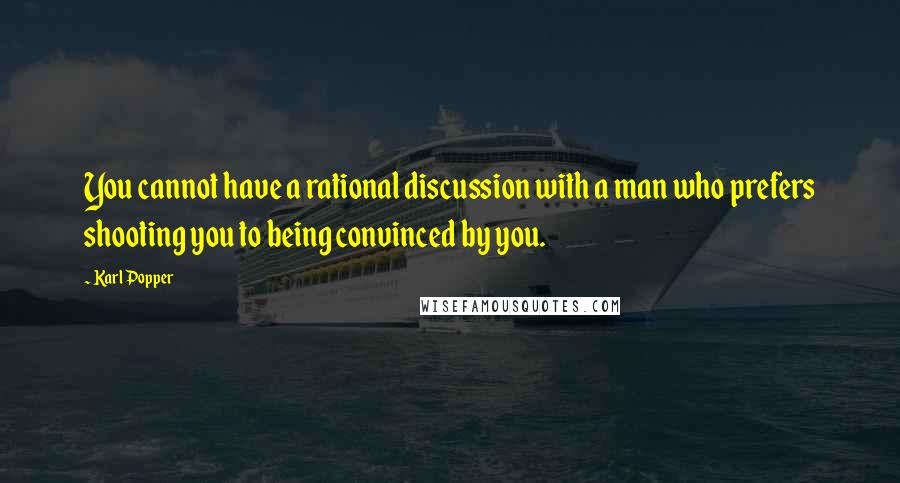 Karl Popper Quotes: You cannot have a rational discussion with a man who prefers shooting you to being convinced by you.