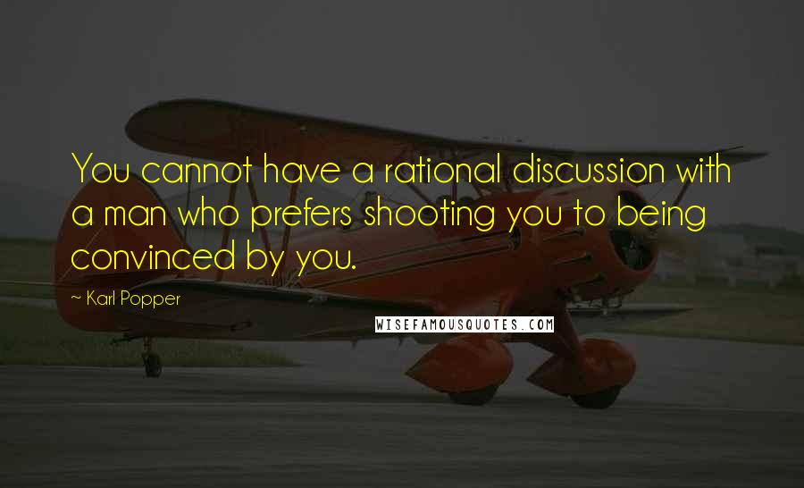Karl Popper Quotes: You cannot have a rational discussion with a man who prefers shooting you to being convinced by you.