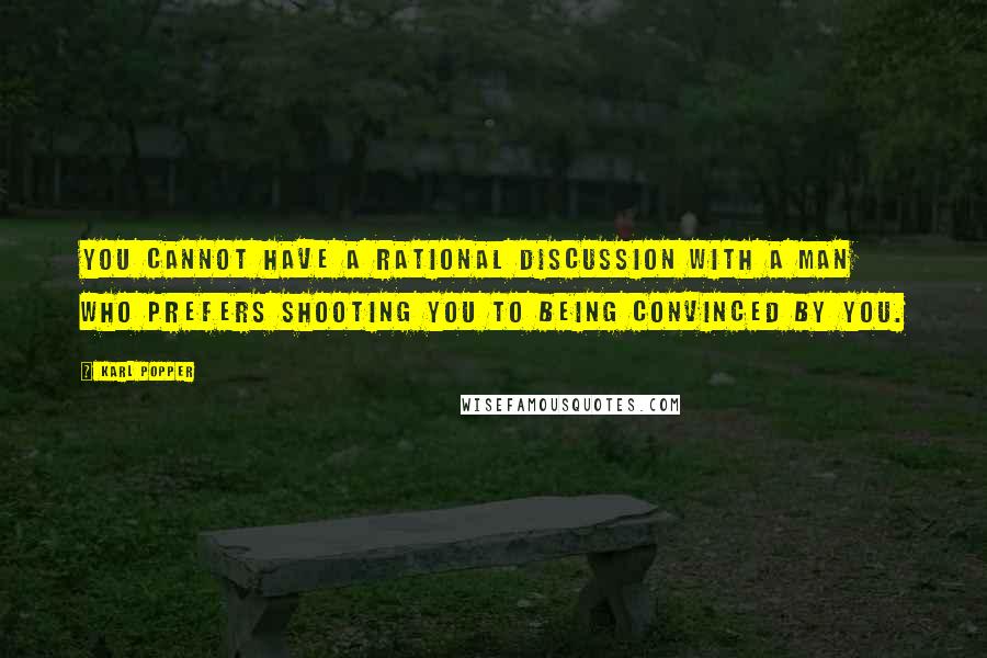 Karl Popper Quotes: You cannot have a rational discussion with a man who prefers shooting you to being convinced by you.