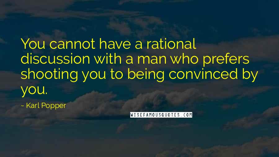 Karl Popper Quotes: You cannot have a rational discussion with a man who prefers shooting you to being convinced by you.