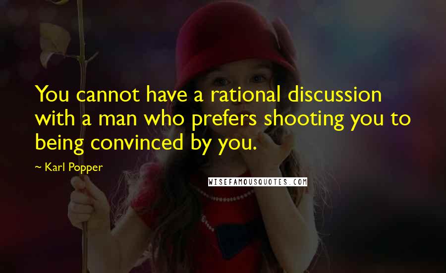 Karl Popper Quotes: You cannot have a rational discussion with a man who prefers shooting you to being convinced by you.