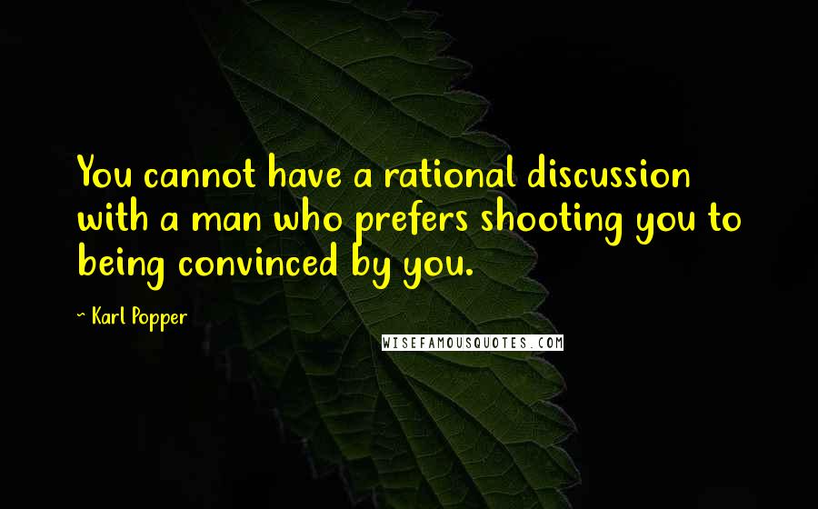 Karl Popper Quotes: You cannot have a rational discussion with a man who prefers shooting you to being convinced by you.