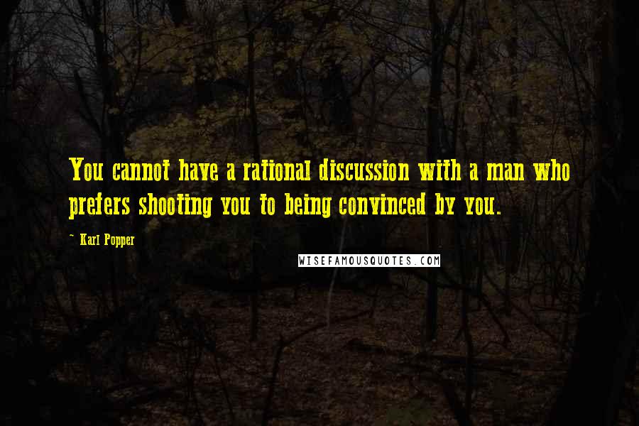 Karl Popper Quotes: You cannot have a rational discussion with a man who prefers shooting you to being convinced by you.