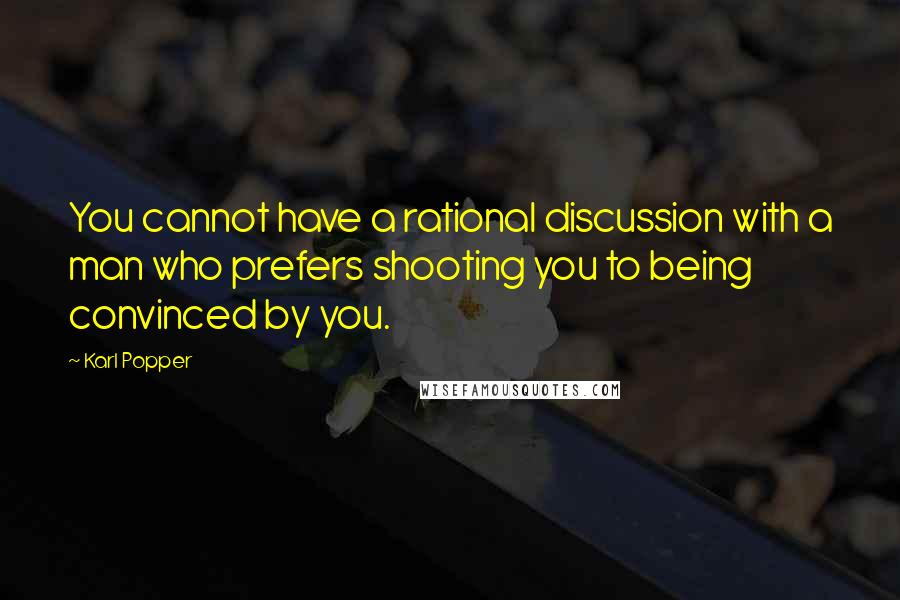 Karl Popper Quotes: You cannot have a rational discussion with a man who prefers shooting you to being convinced by you.