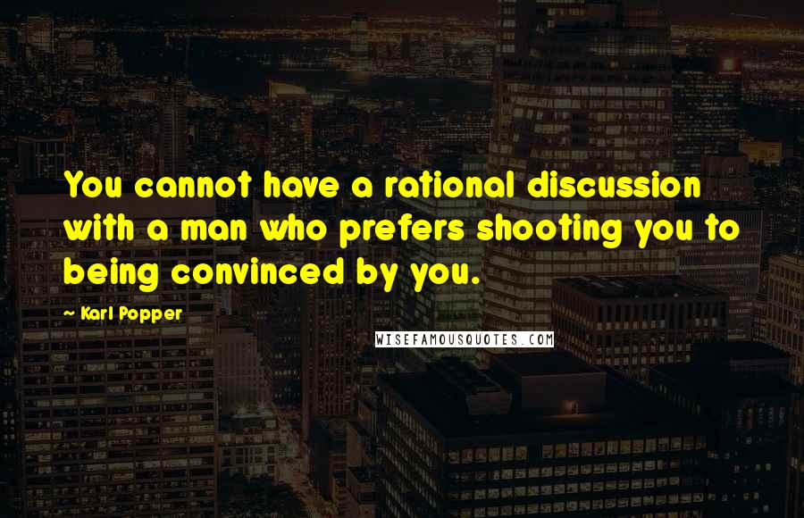 Karl Popper Quotes: You cannot have a rational discussion with a man who prefers shooting you to being convinced by you.