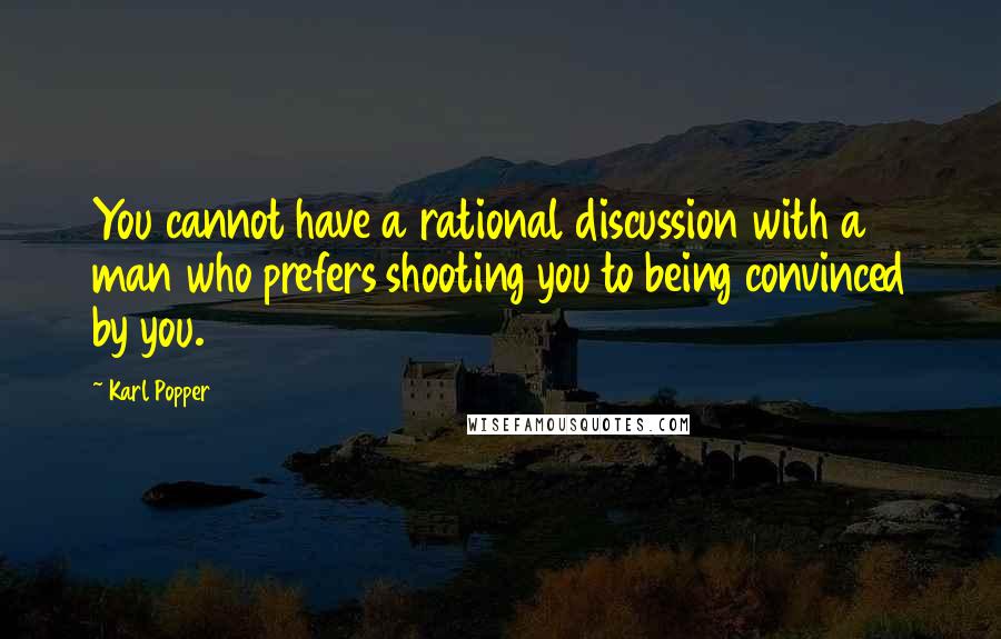 Karl Popper Quotes: You cannot have a rational discussion with a man who prefers shooting you to being convinced by you.