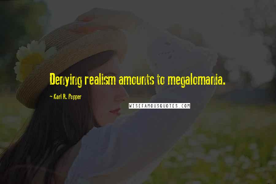 Karl R. Popper Quotes: Denying realism amounts to megalomania.