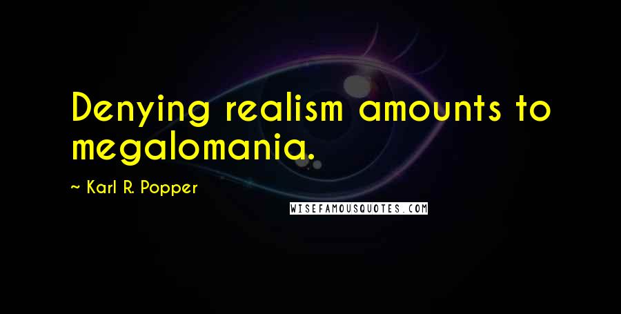 Karl R. Popper Quotes: Denying realism amounts to megalomania.