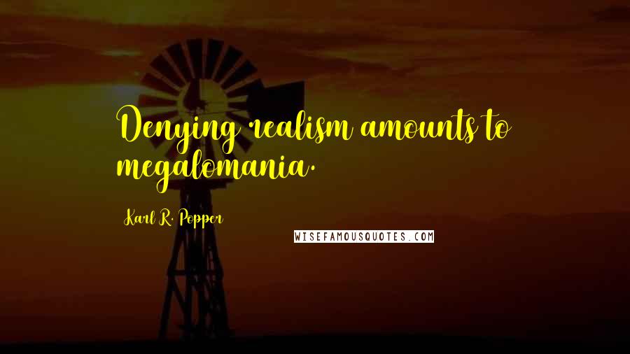 Karl R. Popper Quotes: Denying realism amounts to megalomania.