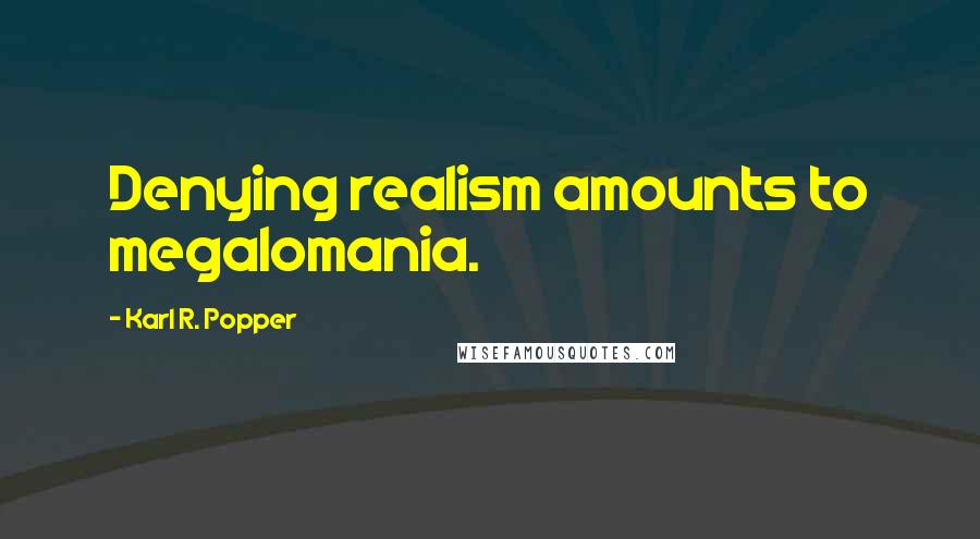 Karl R. Popper Quotes: Denying realism amounts to megalomania.