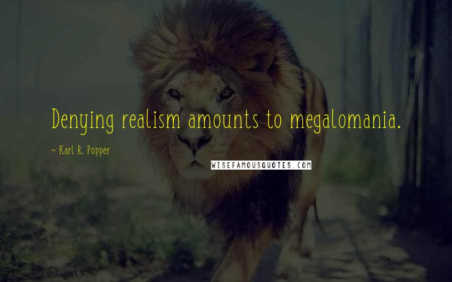 Karl R. Popper Quotes: Denying realism amounts to megalomania.