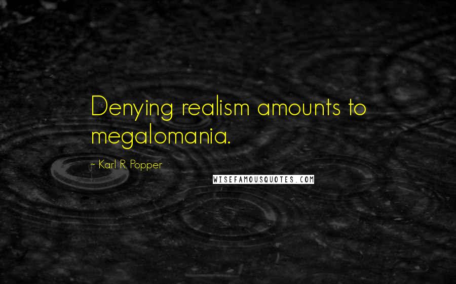 Karl R. Popper Quotes: Denying realism amounts to megalomania.