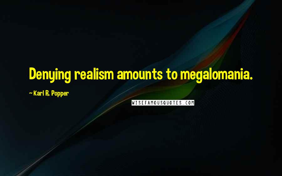 Karl R. Popper Quotes: Denying realism amounts to megalomania.