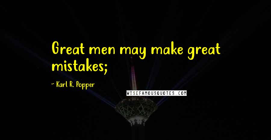 Karl R. Popper Quotes: Great men may make great mistakes;