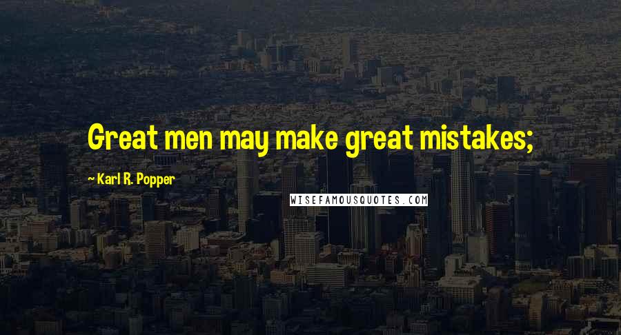 Karl R. Popper Quotes: Great men may make great mistakes;