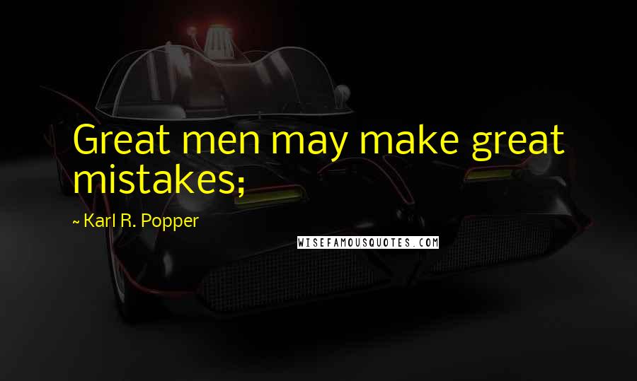 Karl R. Popper Quotes: Great men may make great mistakes;