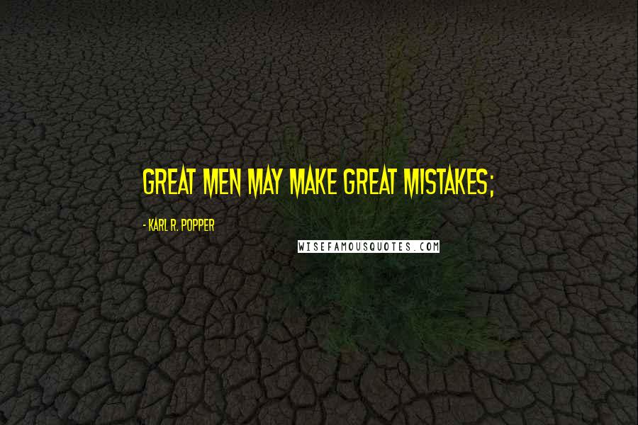 Karl R. Popper Quotes: Great men may make great mistakes;