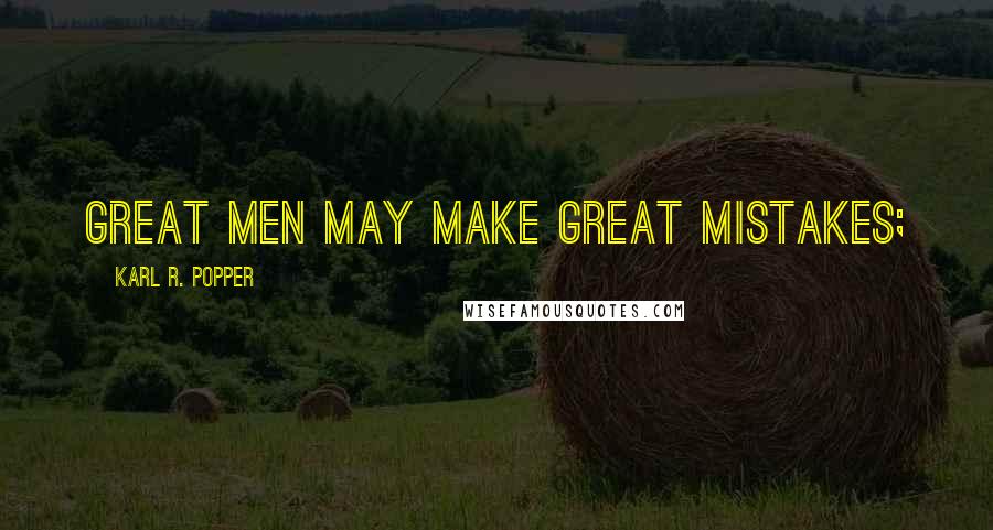 Karl R. Popper Quotes: Great men may make great mistakes;