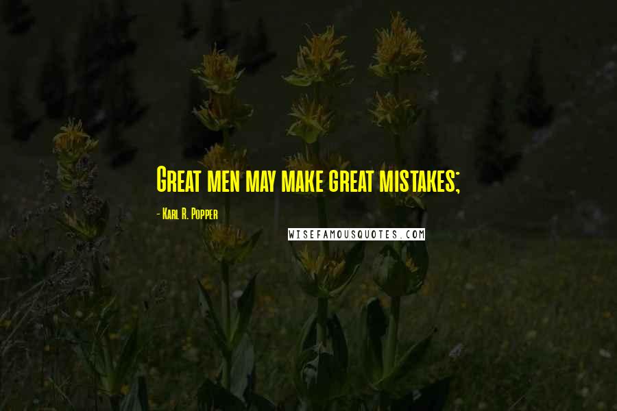 Karl R. Popper Quotes: Great men may make great mistakes;