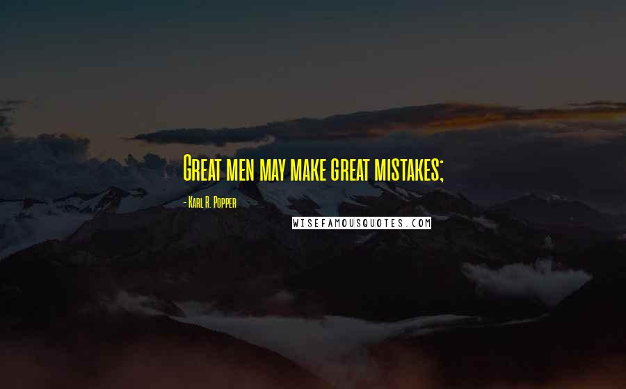 Karl R. Popper Quotes: Great men may make great mistakes;