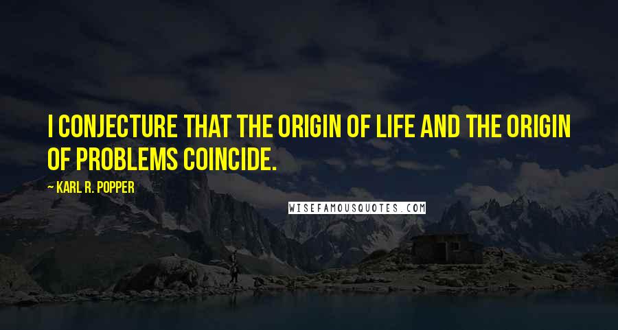 Karl R. Popper Quotes: I conjecture that the origin of life and the origin of problems coincide.