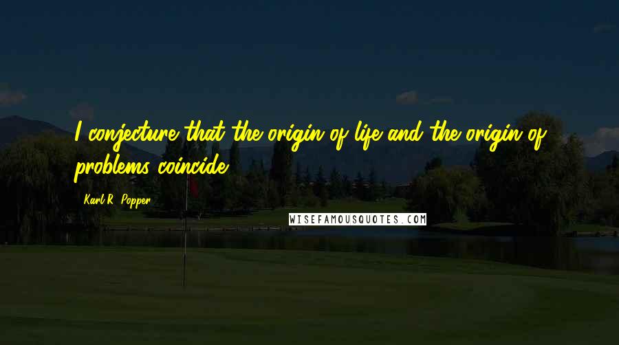 Karl R. Popper Quotes: I conjecture that the origin of life and the origin of problems coincide.